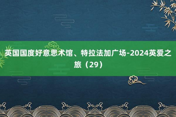 英国国度好意思术馆、特拉法加广场-2024英爱之旅（29）