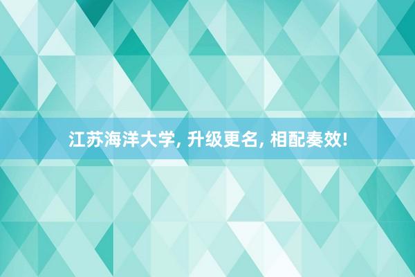 江苏海洋大学, 升级更名, 相配奏效!