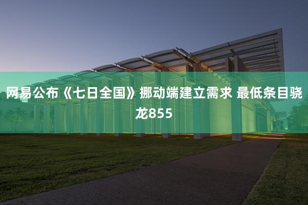 网易公布《七日全国》挪动端建立需求 最低条目骁龙855