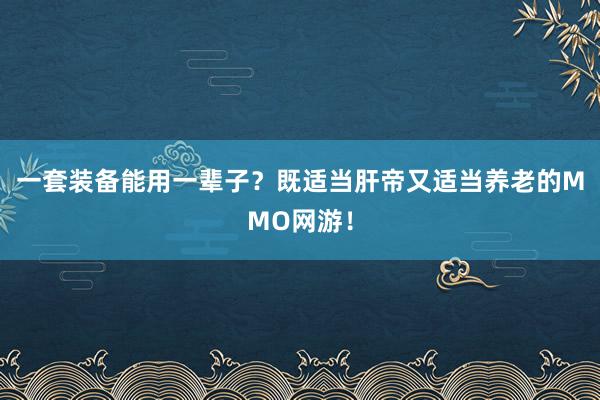 一套装备能用一辈子？既适当肝帝又适当养老的MMO网游！