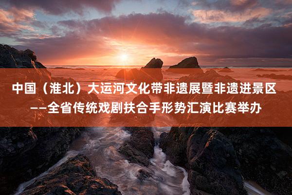 中国（淮北）大运河文化带非遗展暨非遗进景区 ——全省传统戏剧扶合手形势汇演比赛举办