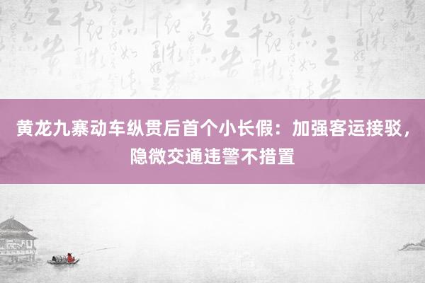 黄龙九寨动车纵贯后首个小长假：加强客运接驳，隐微交通违警不措置