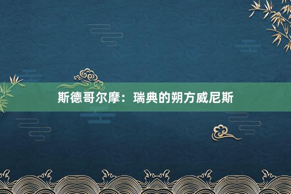 斯德哥尔摩：瑞典的朔方威尼斯