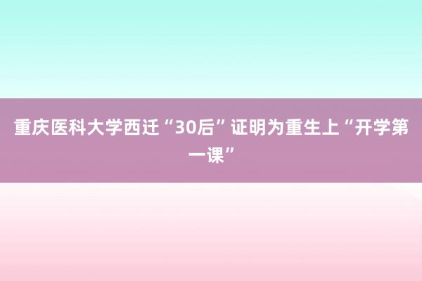 重庆医科大学西迁“30后”证明为重生上“开学第一课”