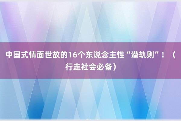 中国式情面世故的16个东说念主性“潜轨则”！（行走社会必备）