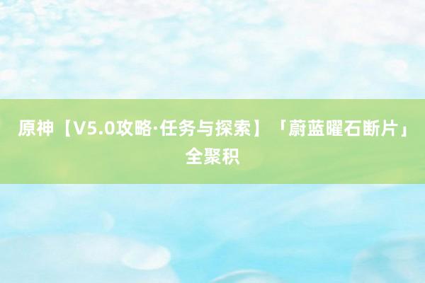 原神【V5.0攻略·任务与探索】「蔚蓝曜石断片」全聚积