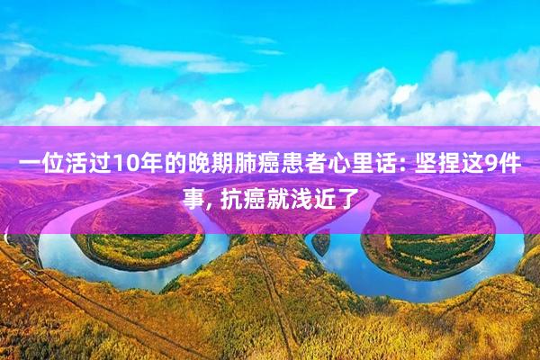 一位活过10年的晚期肺癌患者心里话: 坚捏这9件事, 抗癌就浅近了