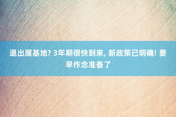 退出屋基地? 3年期很快到来, 新政策已明确! 要早作念准备了