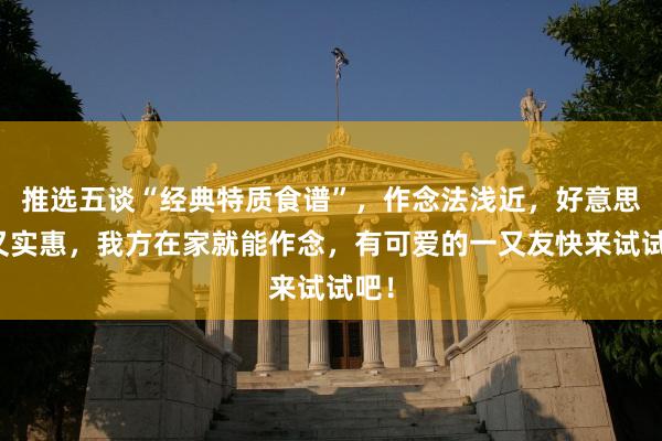 推选五谈“经典特质食谱”，作念法浅近，好意思味又实惠，我方在家就能作念，有可爱的一又友快来试试吧！