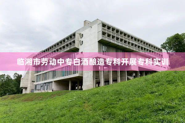 临湘市劳动中专白酒酿造专科开展专科实训