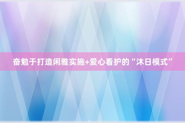 奋勉于打造闲雅实施+爱心看护的“沐日模式”