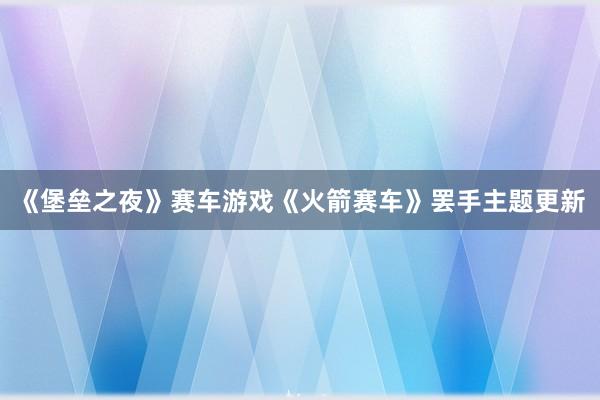 《堡垒之夜》赛车游戏《火箭赛车》罢手主题更新