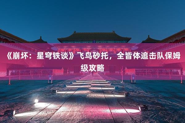 《崩坏：星穹铁谈》飞鸟砂托，全皆体追击队保姆级攻略