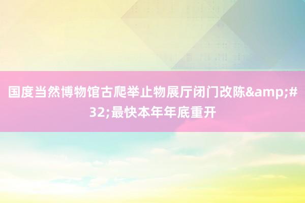 国度当然博物馆古爬举止物展厅闭门改陈&#32;最快本年年底重开