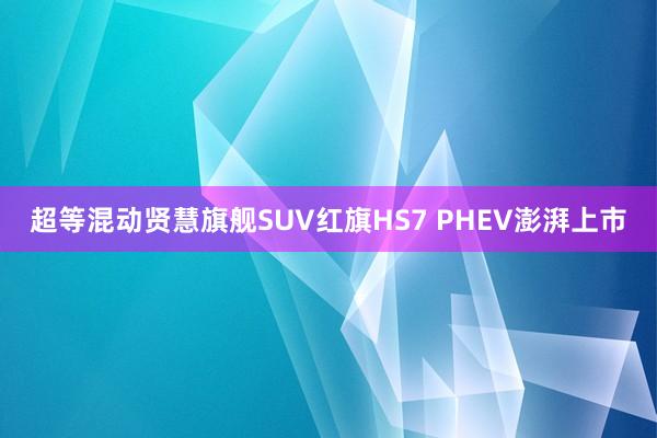 超等混动贤慧旗舰SUV红旗HS7 PHEV澎湃上市