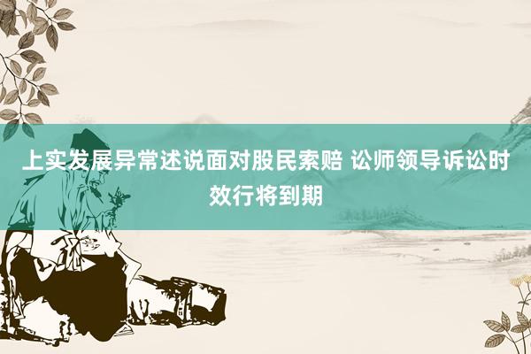 上实发展异常述说面对股民索赔 讼师领导诉讼时效行将到期