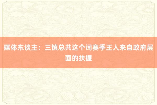 媒体东谈主：三镇总共这个词赛季王人来自政府层面的扶握