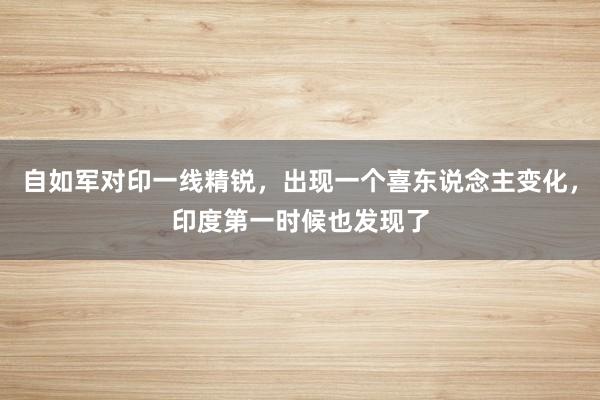 自如军对印一线精锐，出现一个喜东说念主变化，印度第一时候也发现了