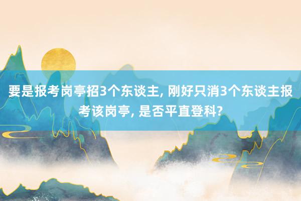 要是报考岗亭招3个东谈主, 刚好只消3个东谈主报考该岗亭, 是否平直登科?