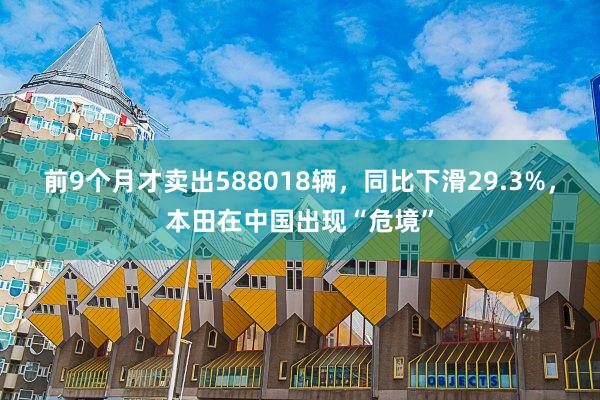 前9个月才卖出588018辆，同比下滑29.3%，本田在中国出现“危境”