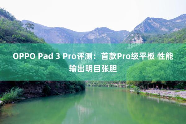 OPPO Pad 3 Pro评测：首款Pro级平板 性能输出明目张胆