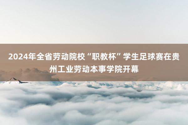 2024年全省劳动院校“职教杯”学生足球赛在贵州工业劳动本事学院开幕