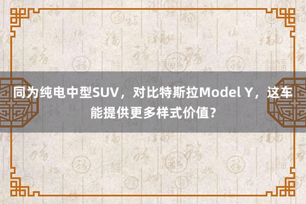 同为纯电中型SUV，对比特斯拉Model Y，这车能提供更多样式价值？