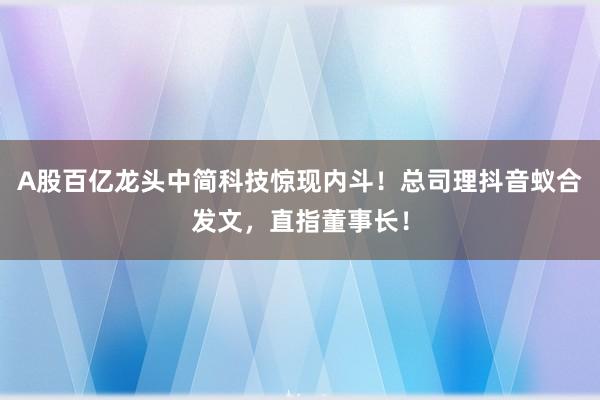 A股百亿龙头中简科技惊现内斗！总司理抖音蚁合发文，直指董事长！