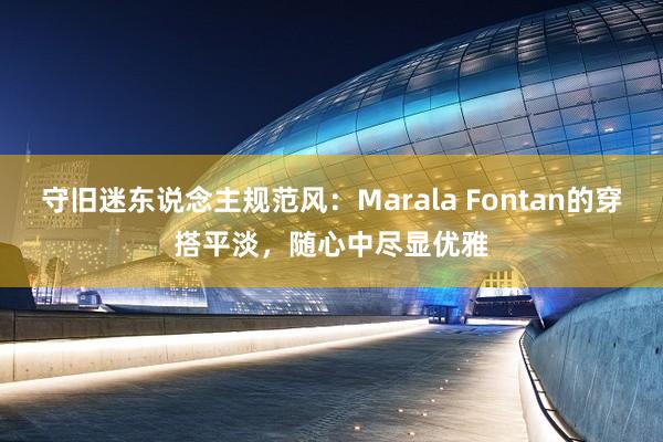 守旧迷东说念主规范风：Marala Fontan的穿搭平淡，随心中尽显优雅