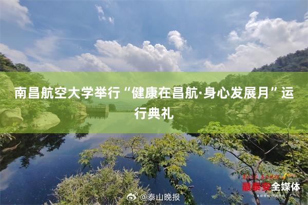 南昌航空大学举行“健康在昌航·身心发展月”运行典礼