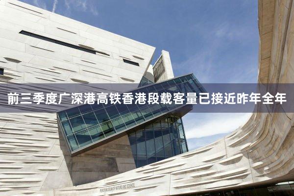 前三季度广深港高铁香港段载客量已接近昨年全年