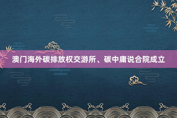 澳门海外碳排放权交游所、碳中庸说合院成立