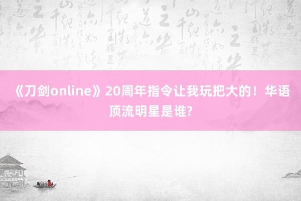 《刀剑online》20周年指令让我玩把大的！华语顶流明星是谁?