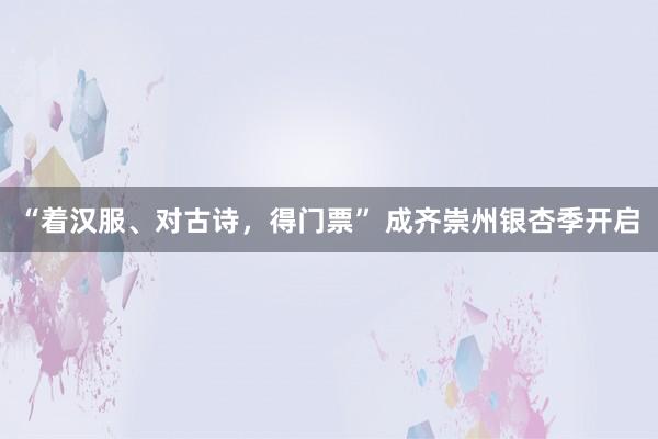 “着汉服、对古诗，得门票” 成齐崇州银杏季开启