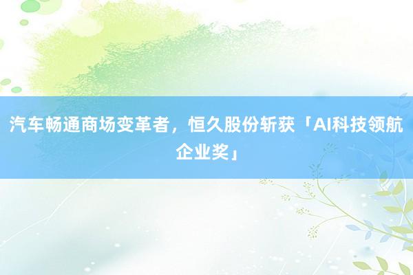 汽车畅通商场变革者，恒久股份斩获「AI科技领航企业奖」