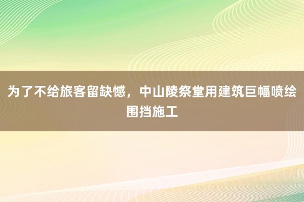 为了不给旅客留缺憾，中山陵祭堂用建筑巨幅喷绘围挡施工