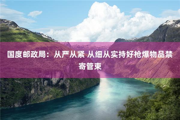 国度邮政局：从严从紧 从细从实持好枪爆物品禁寄管束