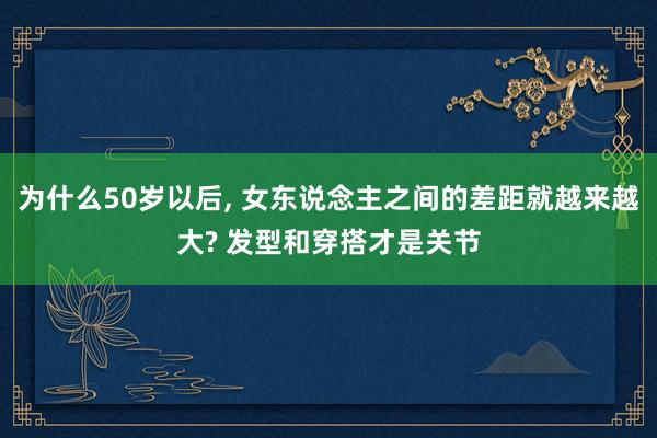 为什么50岁以后, 女东说念主之间的差距就越来越大? 发型和穿搭才是关节