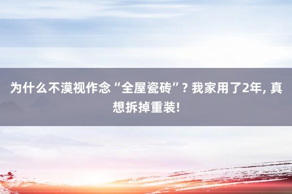 为什么不漠视作念“全屋瓷砖”? 我家用了2年, 真想拆掉重装!