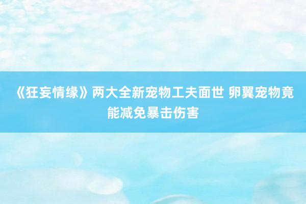 《狂妄情缘》两大全新宠物工夫面世 卵翼宠物竟能减免暴击伤害