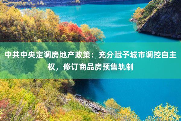 中共中央定调房地产政策：充分赋予城市调控自主权，修订商品房预售轨制