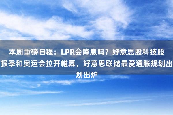 本周重磅日程：LPR会降息吗？好意思股科技股财报季和奥运会拉开帷幕，好意思联储最爱通胀规划出炉