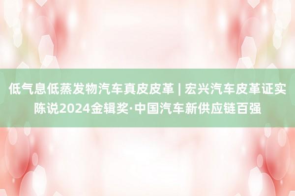 低气息低蒸发物汽车真皮皮革 | 宏兴汽车皮革证实陈说2024金辑奖·中国汽车新供应链百强