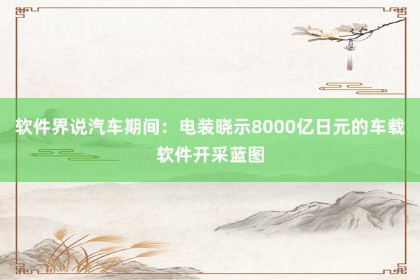 软件界说汽车期间：电装晓示8000亿日元的车载软件开采蓝图