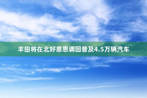 丰田将在北好意思调回普及4.5万辆汽车