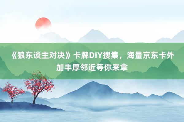 《狼东谈主对决》卡牌DIY搜集，海量京东卡外加丰厚邻近等你来拿